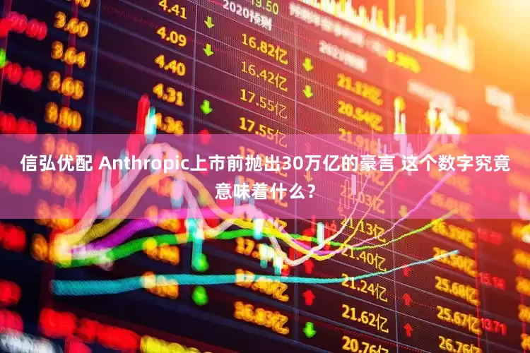 信弘优配 Anthropic上市前抛出30万亿的豪言 这个数字究竟意味着什么？